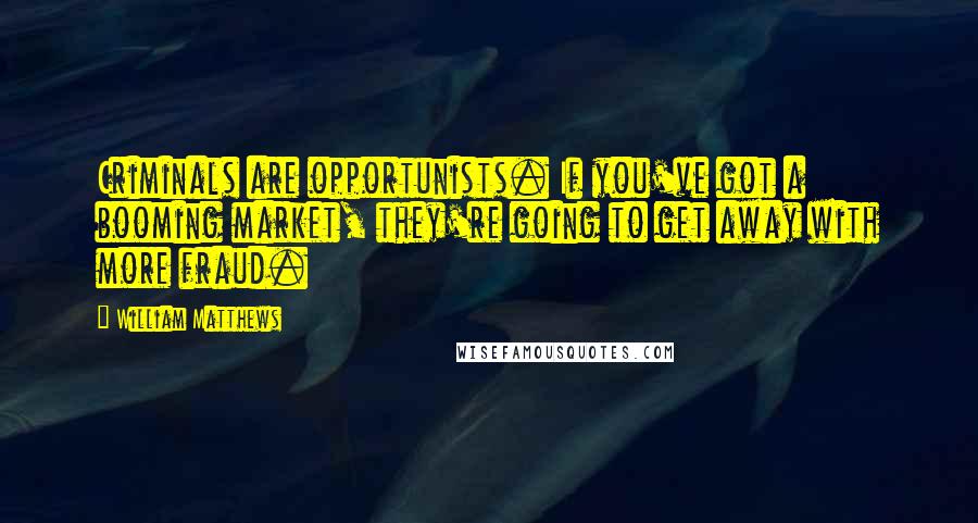 William Matthews Quotes: Criminals are opportunists. If you've got a booming market, they're going to get away with more fraud.