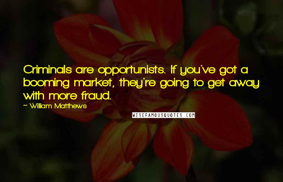 William Matthews Quotes: Criminals are opportunists. If you've got a booming market, they're going to get away with more fraud.
