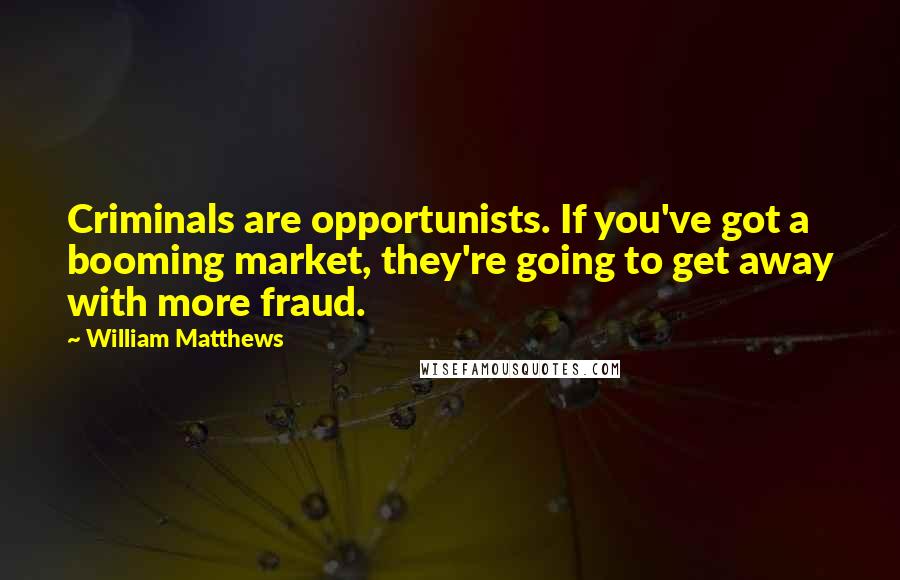 William Matthews Quotes: Criminals are opportunists. If you've got a booming market, they're going to get away with more fraud.