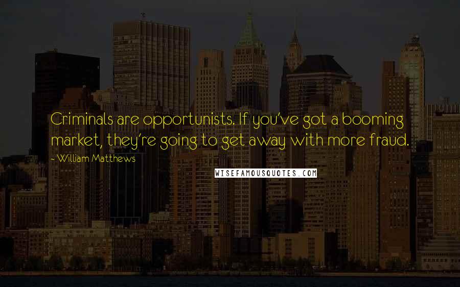William Matthews Quotes: Criminals are opportunists. If you've got a booming market, they're going to get away with more fraud.