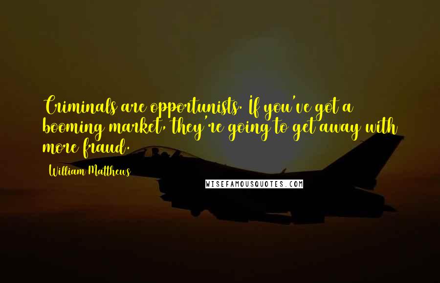 William Matthews Quotes: Criminals are opportunists. If you've got a booming market, they're going to get away with more fraud.