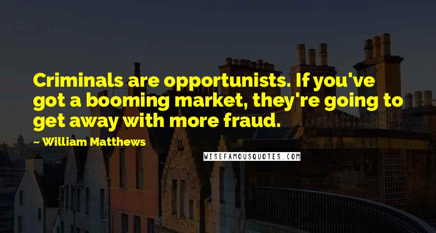 William Matthews Quotes: Criminals are opportunists. If you've got a booming market, they're going to get away with more fraud.