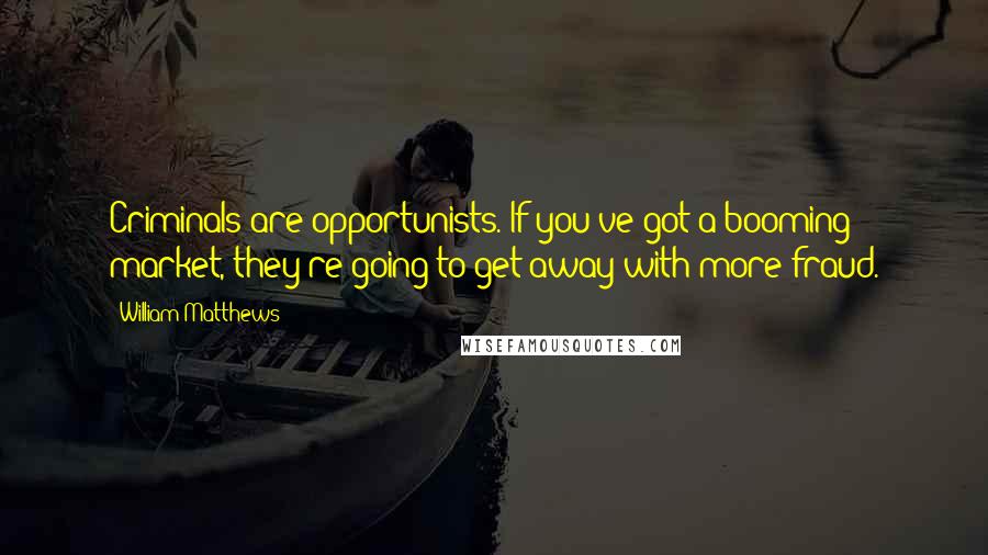 William Matthews Quotes: Criminals are opportunists. If you've got a booming market, they're going to get away with more fraud.