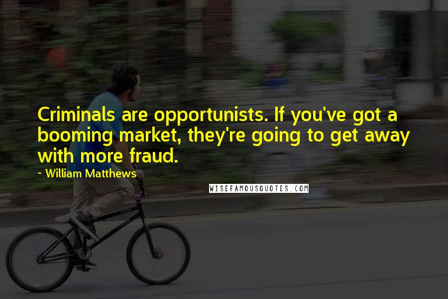 William Matthews Quotes: Criminals are opportunists. If you've got a booming market, they're going to get away with more fraud.