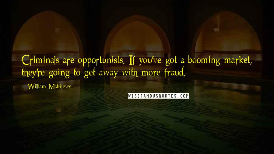 William Matthews Quotes: Criminals are opportunists. If you've got a booming market, they're going to get away with more fraud.