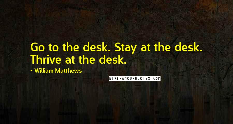 William Matthews Quotes: Go to the desk. Stay at the desk. Thrive at the desk.