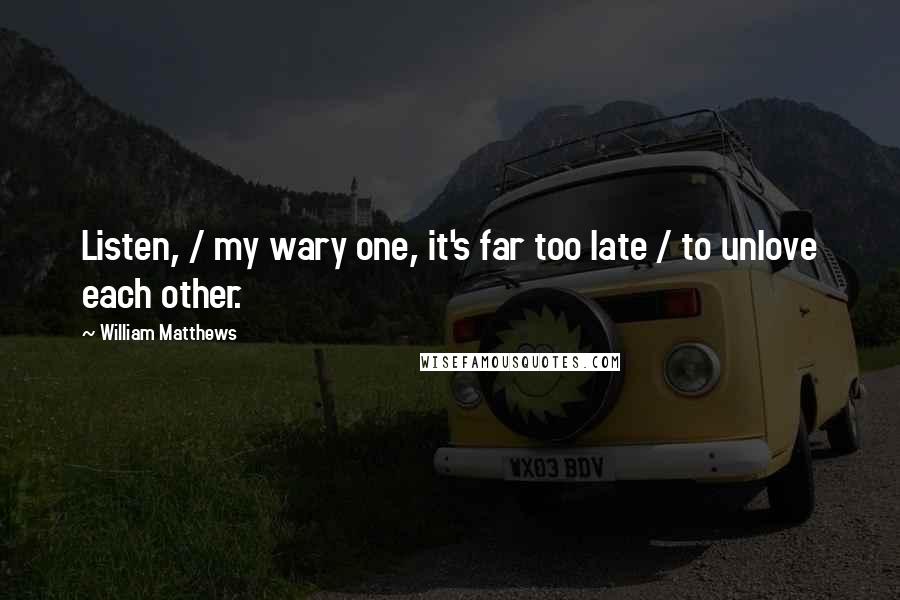 William Matthews Quotes: Listen, / my wary one, it's far too late / to unlove each other.
