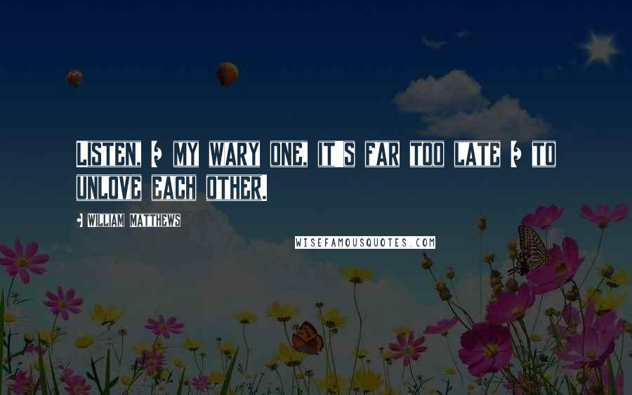 William Matthews Quotes: Listen, / my wary one, it's far too late / to unlove each other.
