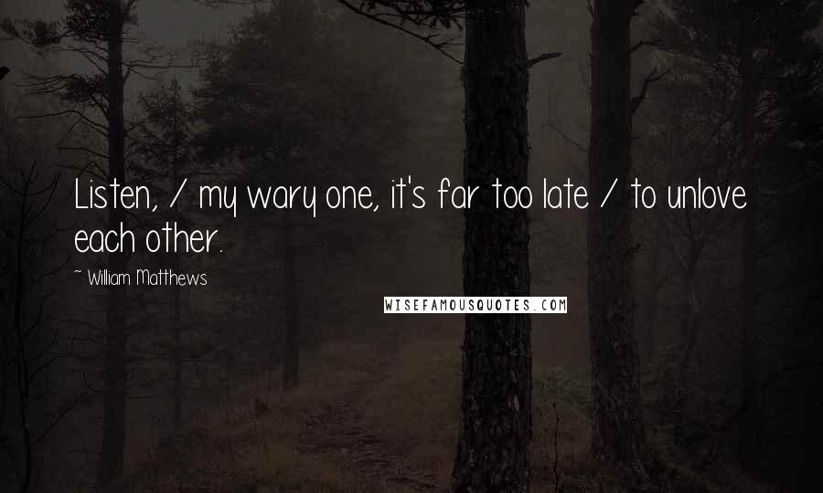 William Matthews Quotes: Listen, / my wary one, it's far too late / to unlove each other.