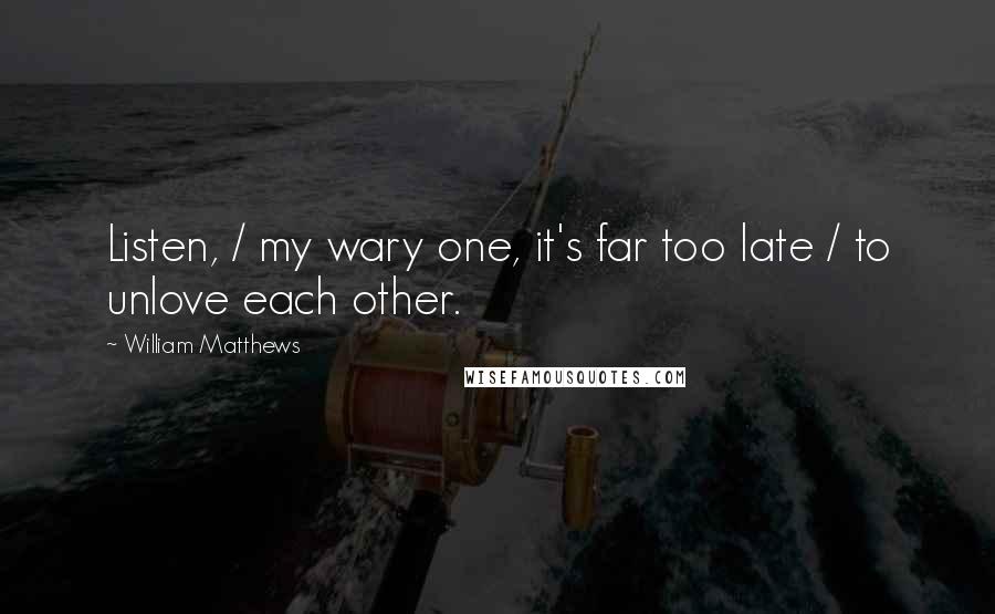 William Matthews Quotes: Listen, / my wary one, it's far too late / to unlove each other.