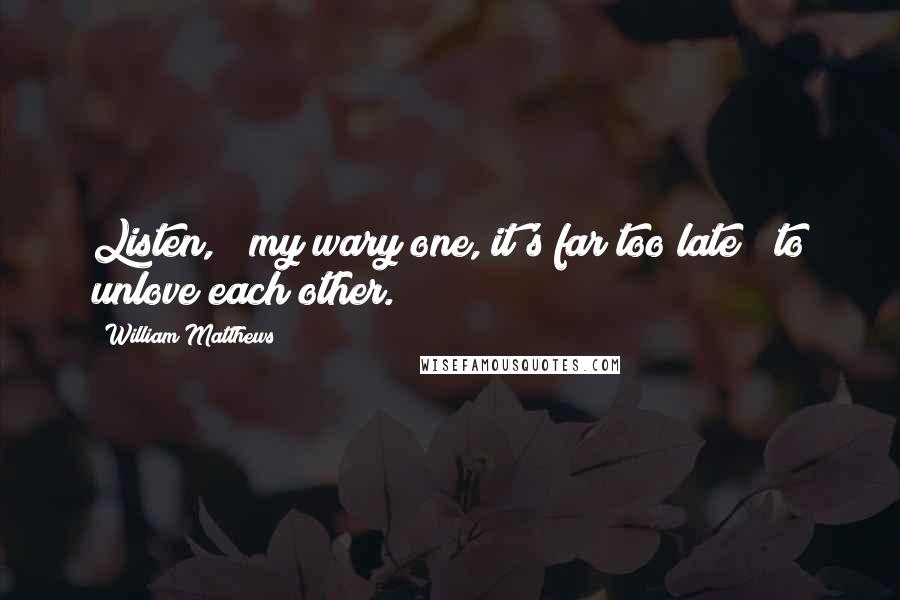 William Matthews Quotes: Listen, / my wary one, it's far too late / to unlove each other.