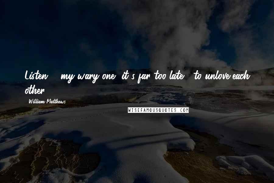 William Matthews Quotes: Listen, / my wary one, it's far too late / to unlove each other.