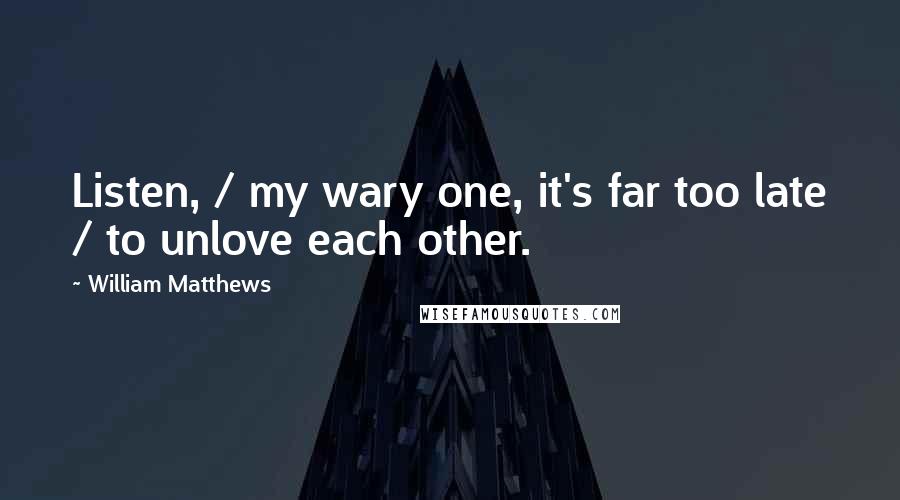 William Matthews Quotes: Listen, / my wary one, it's far too late / to unlove each other.