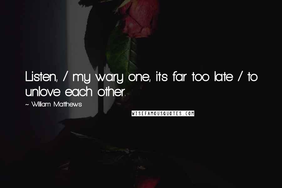 William Matthews Quotes: Listen, / my wary one, it's far too late / to unlove each other.