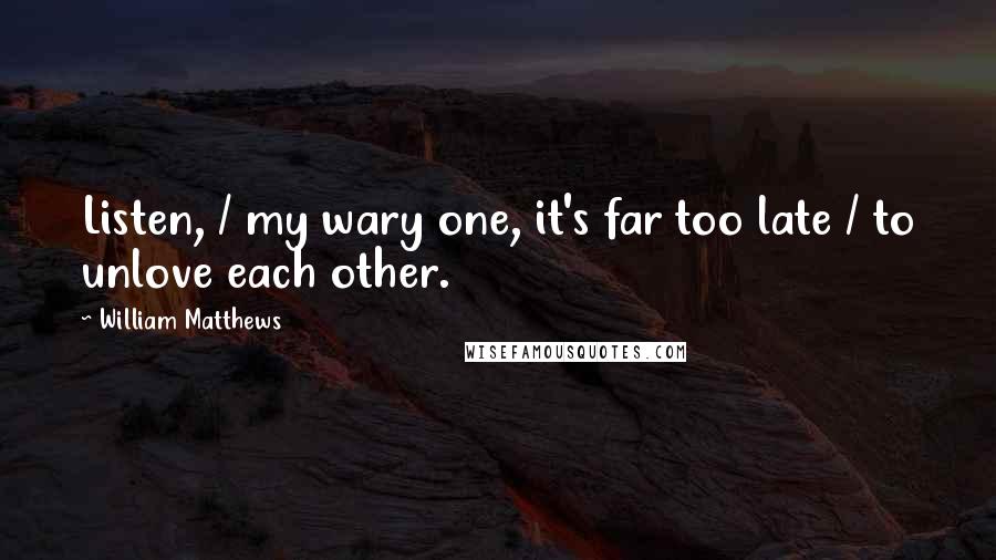 William Matthews Quotes: Listen, / my wary one, it's far too late / to unlove each other.
