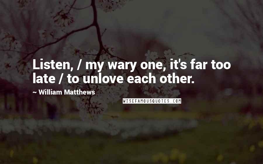 William Matthews Quotes: Listen, / my wary one, it's far too late / to unlove each other.