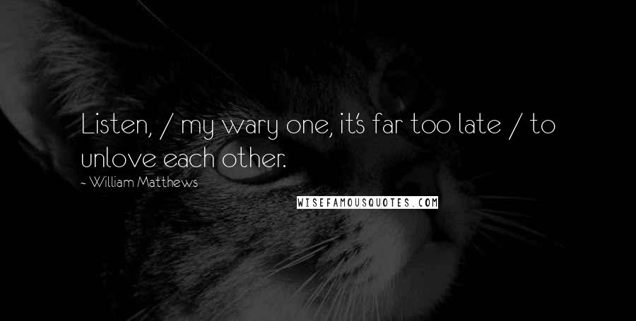 William Matthews Quotes: Listen, / my wary one, it's far too late / to unlove each other.