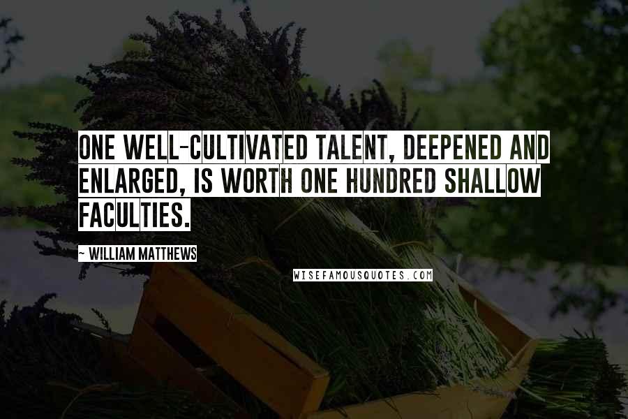 William Matthews Quotes: One well-cultivated talent, deepened and enlarged, is worth one hundred shallow faculties.