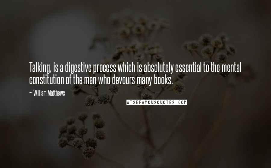 William Matthews Quotes: Talking, is a digestive process which is absolutely essential to the mental constitution of the man who devours many books.