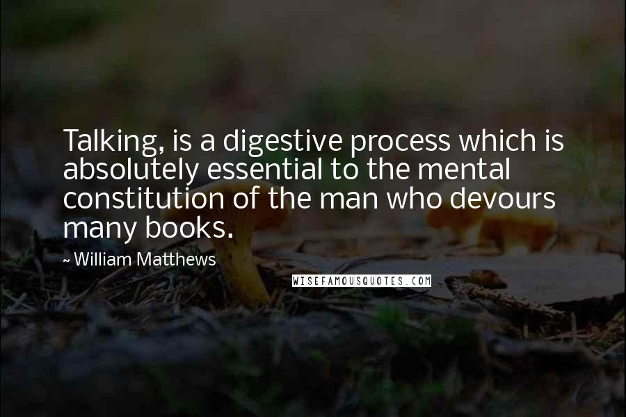 William Matthews Quotes: Talking, is a digestive process which is absolutely essential to the mental constitution of the man who devours many books.