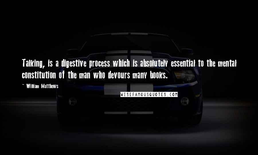 William Matthews Quotes: Talking, is a digestive process which is absolutely essential to the mental constitution of the man who devours many books.