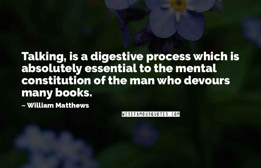 William Matthews Quotes: Talking, is a digestive process which is absolutely essential to the mental constitution of the man who devours many books.