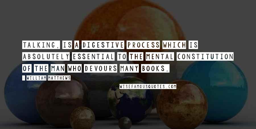 William Matthews Quotes: Talking, is a digestive process which is absolutely essential to the mental constitution of the man who devours many books.