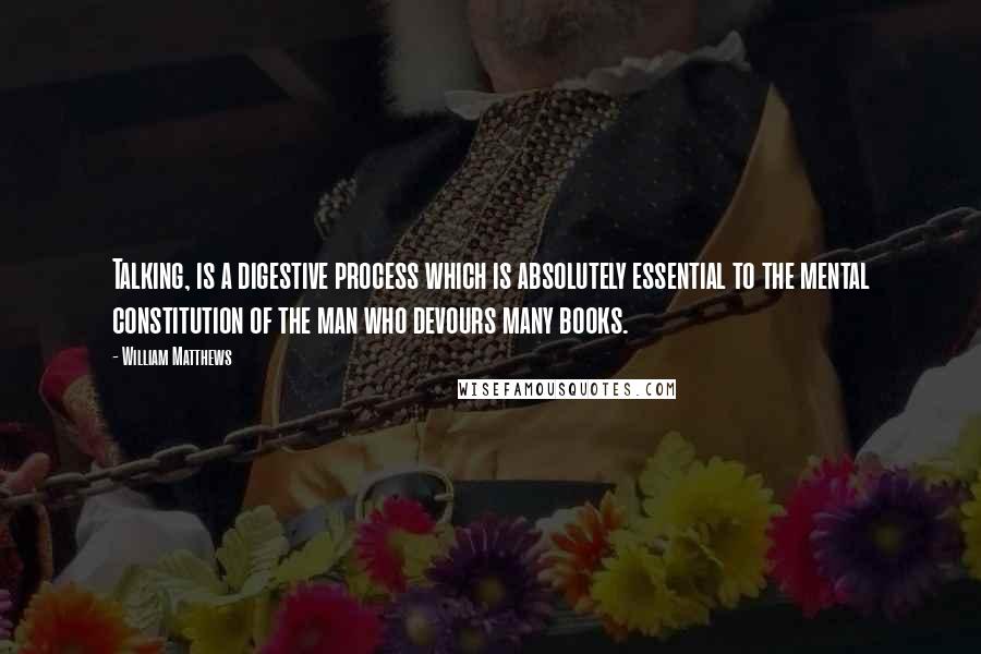 William Matthews Quotes: Talking, is a digestive process which is absolutely essential to the mental constitution of the man who devours many books.
