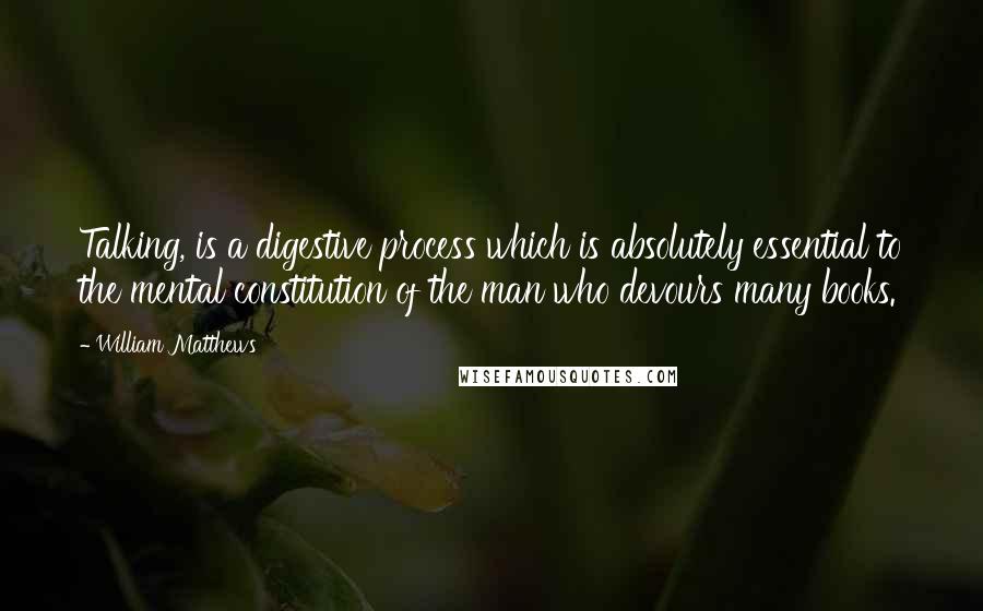 William Matthews Quotes: Talking, is a digestive process which is absolutely essential to the mental constitution of the man who devours many books.