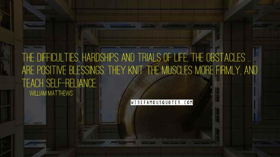 William Matthews Quotes: The difficulties, hardships and trials of life, the obstacles ... are positive blessings. They knit the muscles more firmly, and teach self-reliance.