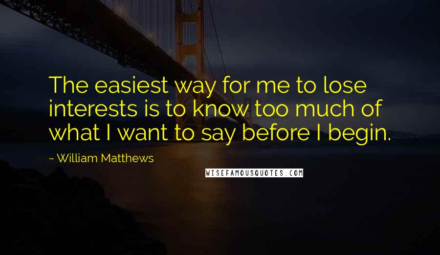 William Matthews Quotes: The easiest way for me to lose interests is to know too much of what I want to say before I begin.