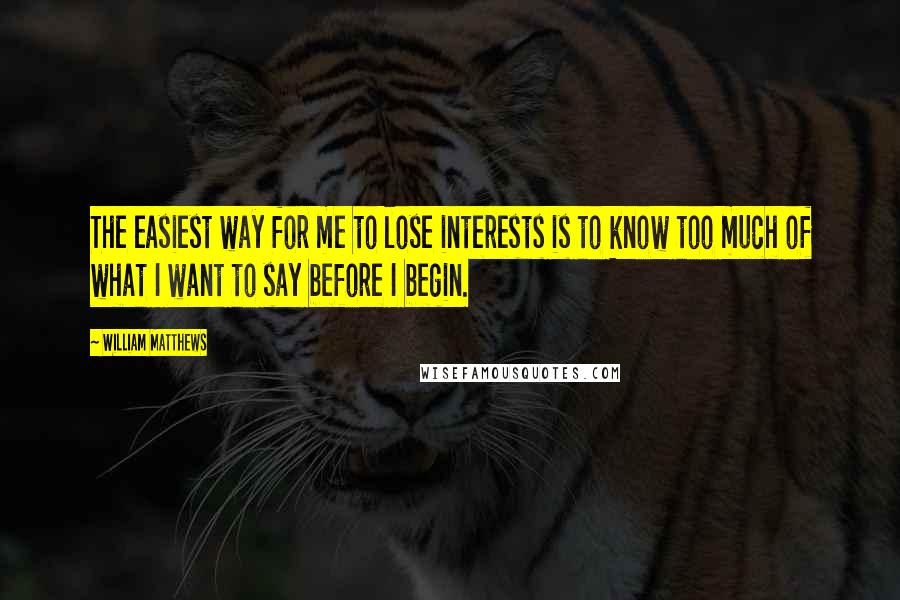 William Matthews Quotes: The easiest way for me to lose interests is to know too much of what I want to say before I begin.