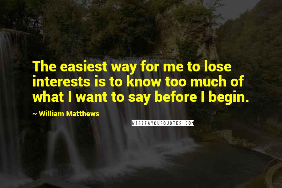 William Matthews Quotes: The easiest way for me to lose interests is to know too much of what I want to say before I begin.