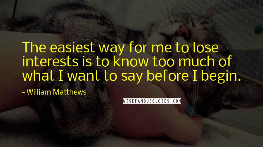 William Matthews Quotes: The easiest way for me to lose interests is to know too much of what I want to say before I begin.