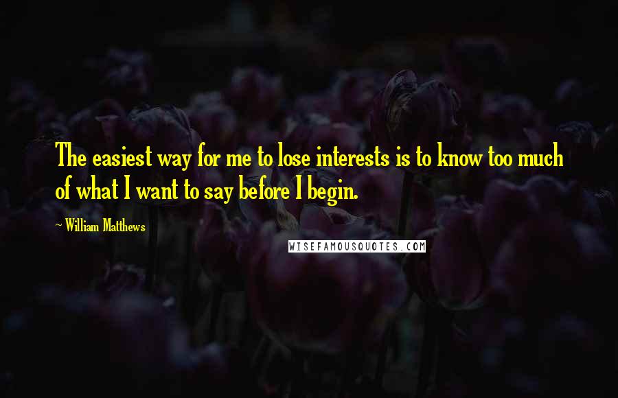 William Matthews Quotes: The easiest way for me to lose interests is to know too much of what I want to say before I begin.