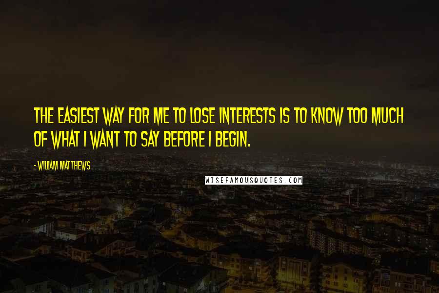 William Matthews Quotes: The easiest way for me to lose interests is to know too much of what I want to say before I begin.