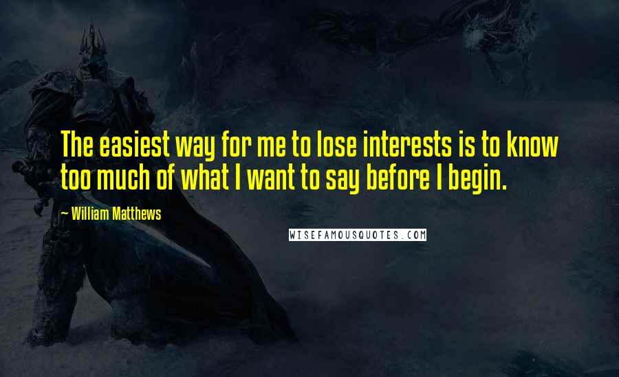 William Matthews Quotes: The easiest way for me to lose interests is to know too much of what I want to say before I begin.