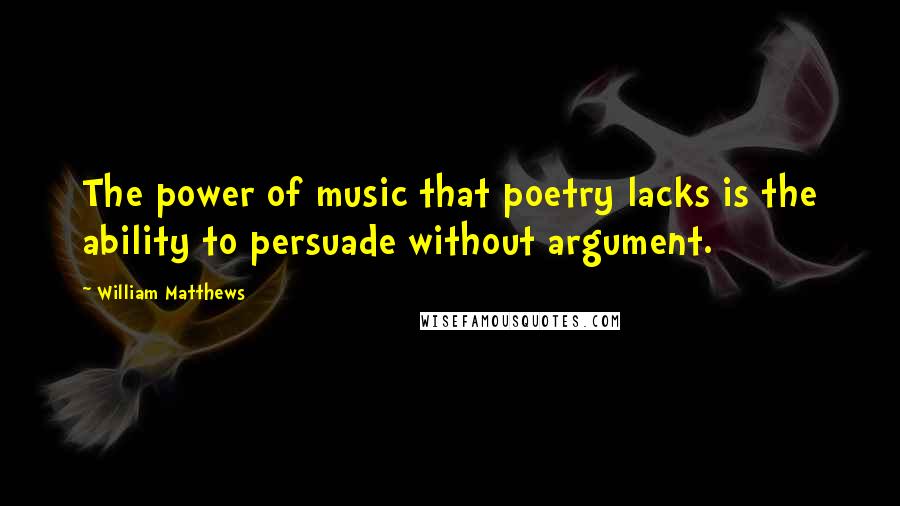 William Matthews Quotes: The power of music that poetry lacks is the ability to persuade without argument.