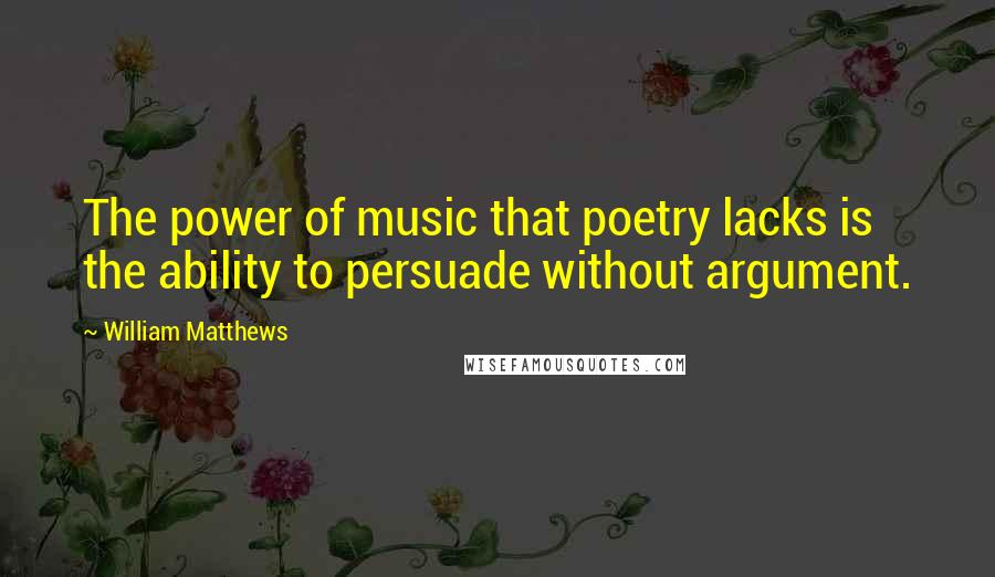 William Matthews Quotes: The power of music that poetry lacks is the ability to persuade without argument.