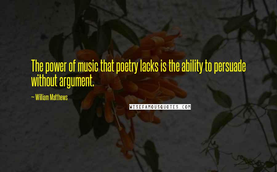 William Matthews Quotes: The power of music that poetry lacks is the ability to persuade without argument.