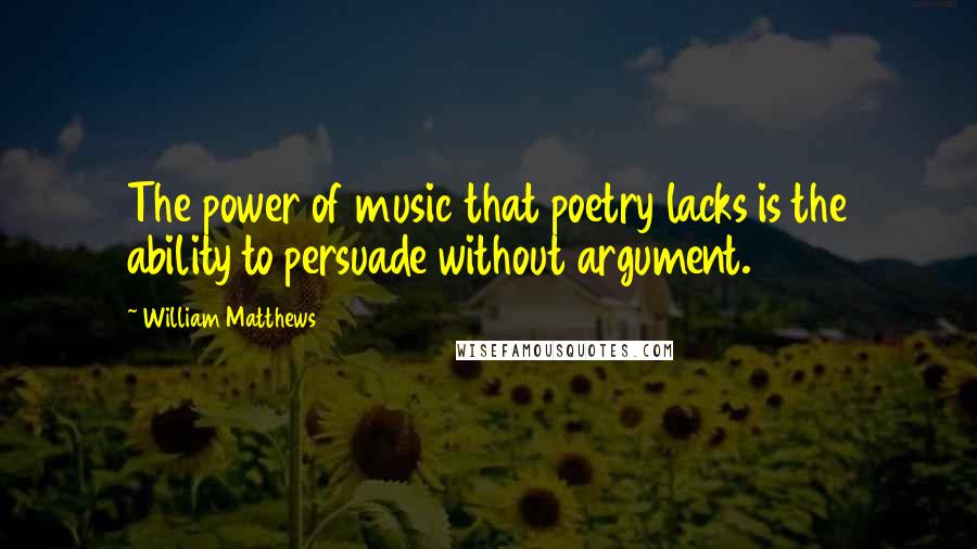 William Matthews Quotes: The power of music that poetry lacks is the ability to persuade without argument.