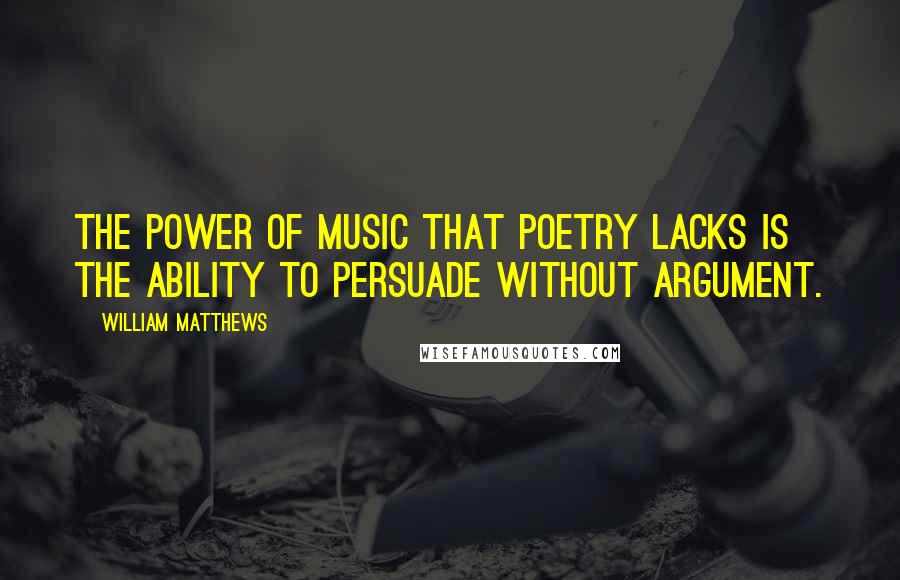 William Matthews Quotes: The power of music that poetry lacks is the ability to persuade without argument.