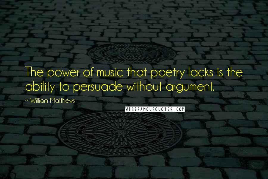 William Matthews Quotes: The power of music that poetry lacks is the ability to persuade without argument.