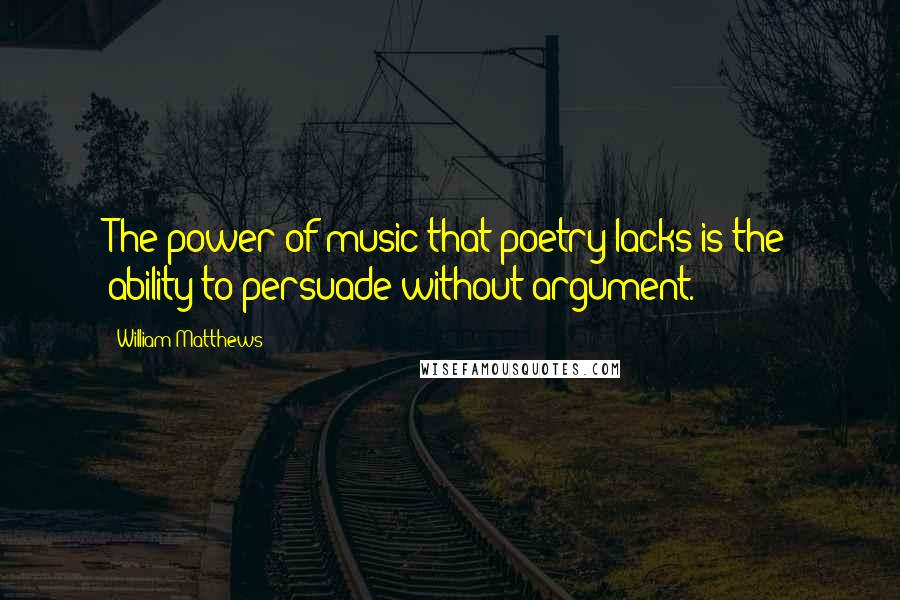 William Matthews Quotes: The power of music that poetry lacks is the ability to persuade without argument.