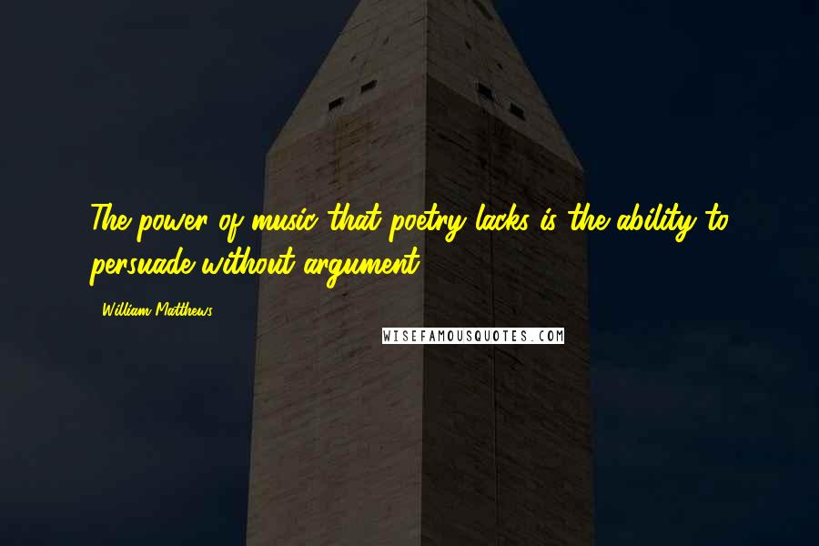 William Matthews Quotes: The power of music that poetry lacks is the ability to persuade without argument.