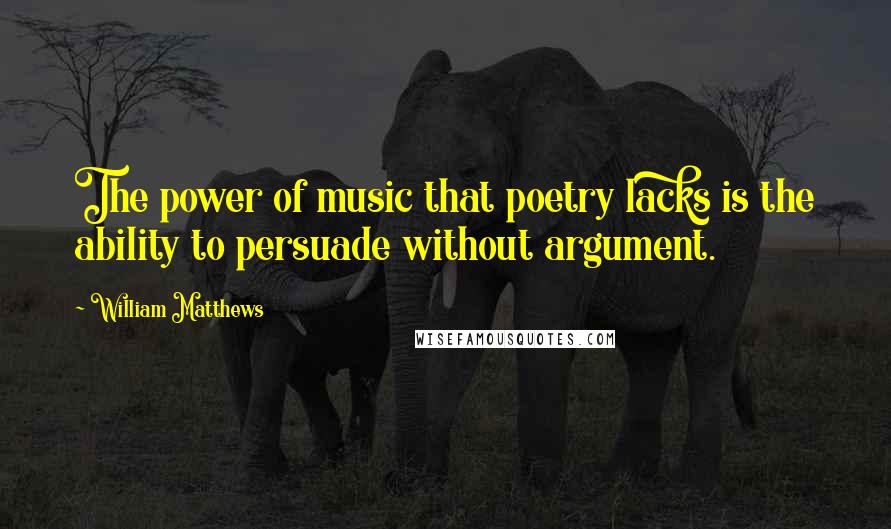 William Matthews Quotes: The power of music that poetry lacks is the ability to persuade without argument.