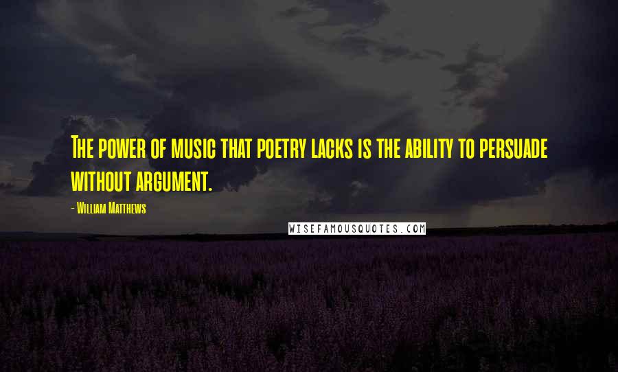 William Matthews Quotes: The power of music that poetry lacks is the ability to persuade without argument.