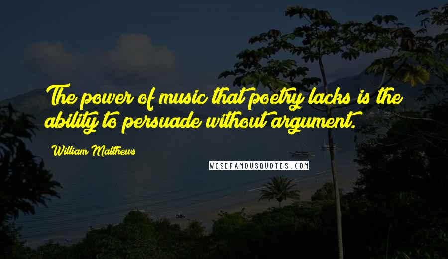 William Matthews Quotes: The power of music that poetry lacks is the ability to persuade without argument.