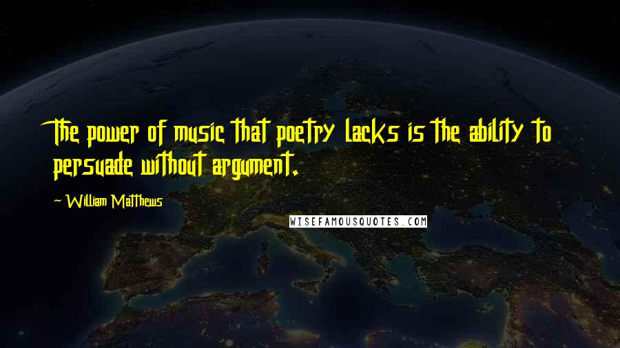 William Matthews Quotes: The power of music that poetry lacks is the ability to persuade without argument.