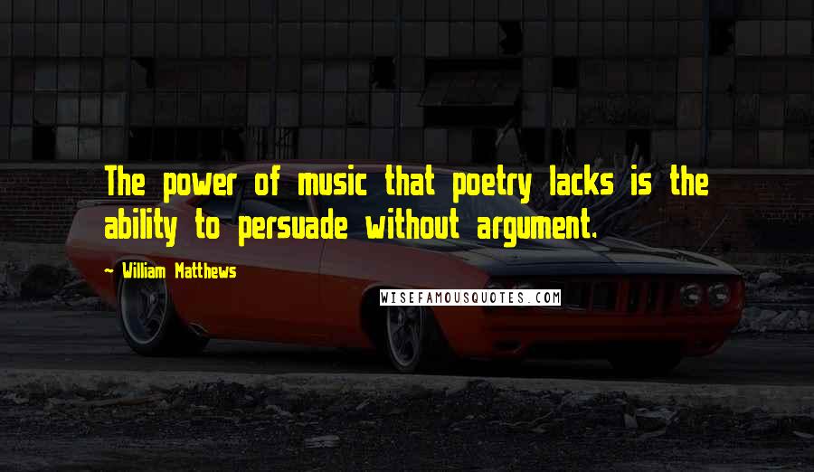 William Matthews Quotes: The power of music that poetry lacks is the ability to persuade without argument.